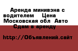 Аренда минивэна с водителем  › Цена ­ 700 - Московская обл. Авто » Сдам в аренду   